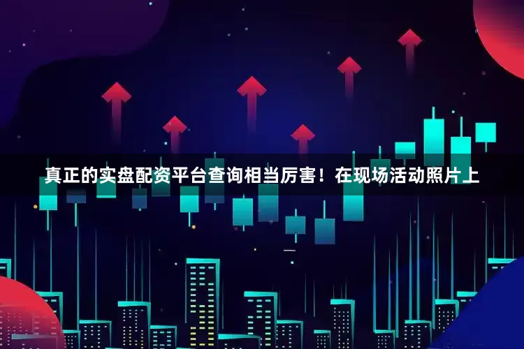真正的实盘配资平台查询相当厉害！在现场活动照片上