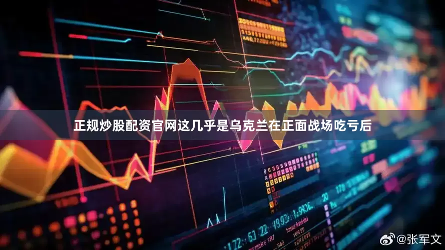 正规炒股配资官网这几乎是乌克兰在正面战场吃亏后