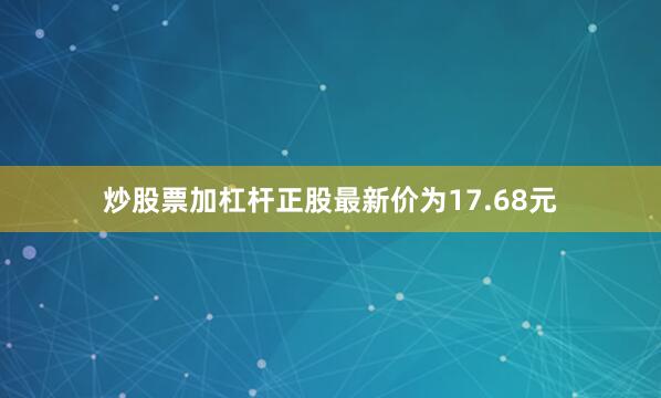 炒股票加杠杆正股最新价为17.68元