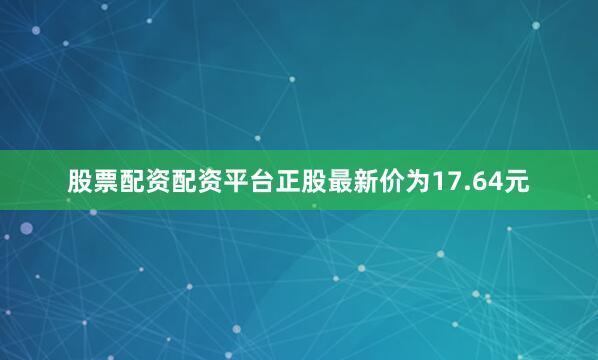 股票配资配资平台正股最新价为17.64元