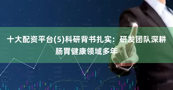 十大配资平台(5)科研背书扎实：研发团队深耕肠胃健康领域多年