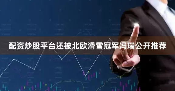 配资炒股平台还被北欧滑雪冠军冯瑞公开推荐
