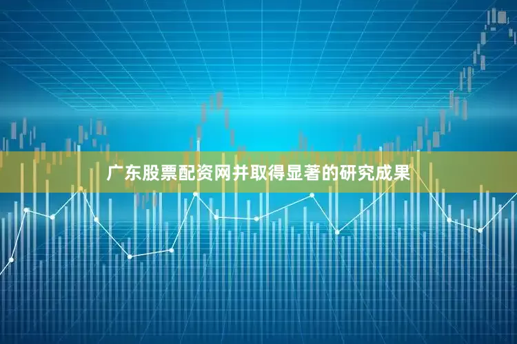 广东股票配资网并取得显著的研究成果