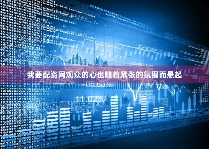 我要配资网观众的心也随着紧张的氛围而悬起
