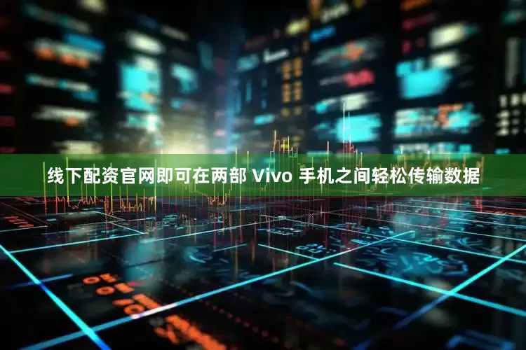 线下配资官网即可在两部 Vivo 手机之间轻松传输数据