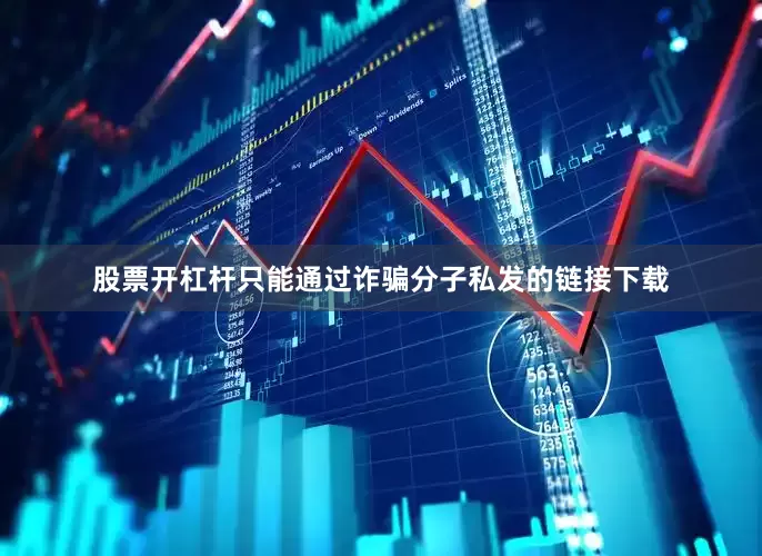股票开杠杆只能通过诈骗分子私发的链接下载