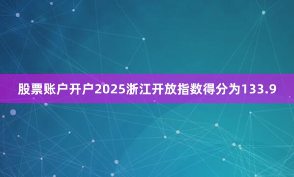 股票账户开户2025浙江开放指数得分为133.9