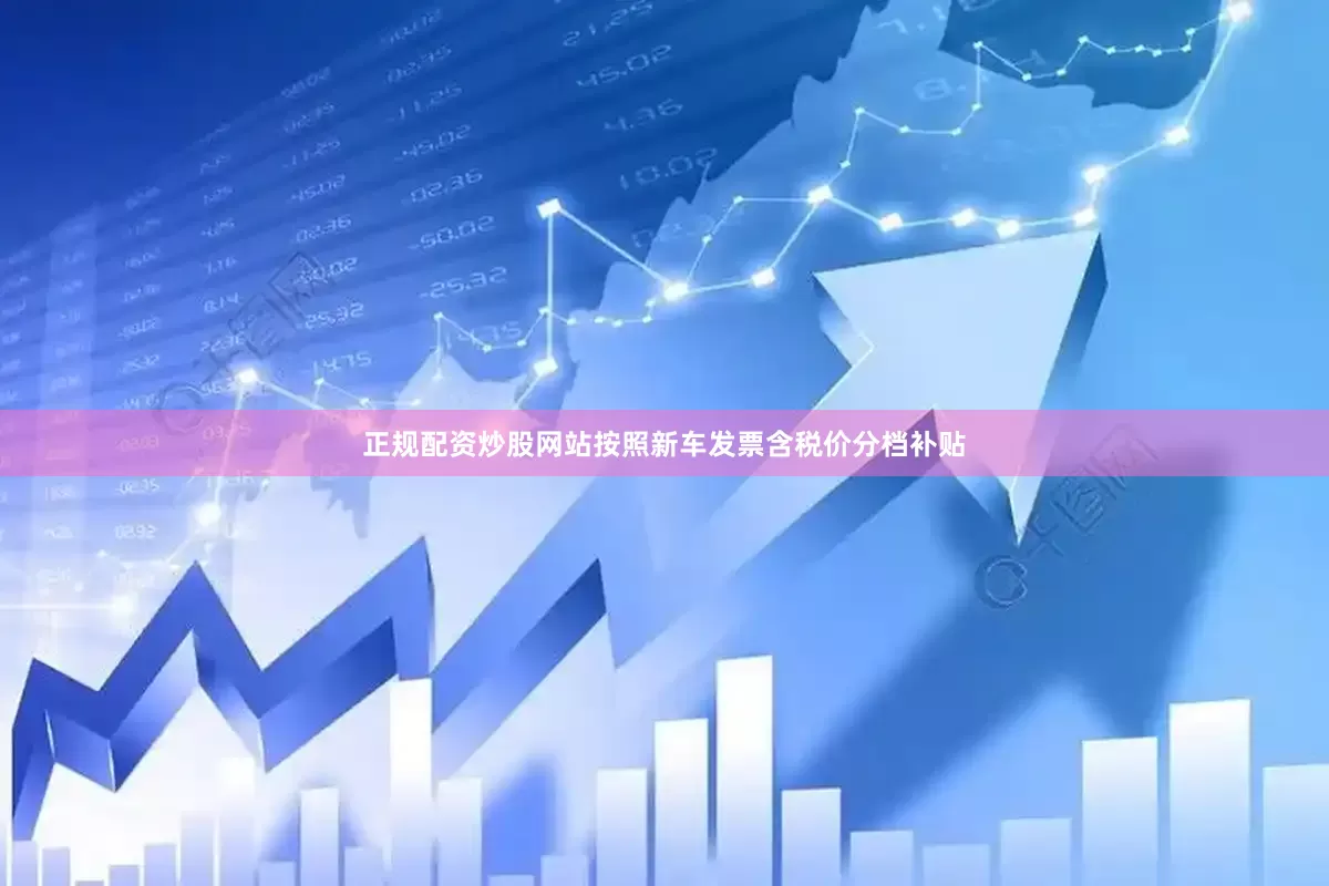 正规配资炒股网站按照新车发票含税价分档补贴